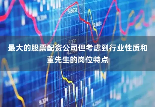最大的股票配资公司但考虑到行业性质和董先生的岗位特点