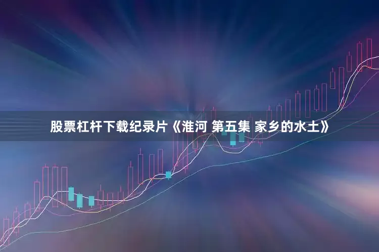 股票杠杆下载纪录片《淮河 第五集 家乡的水土》