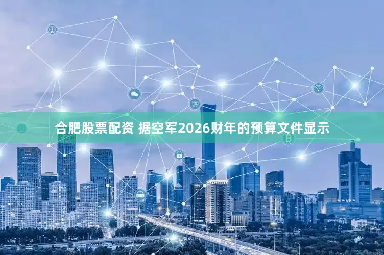 合肥股票配资 据空军2026财年的预算文件显示