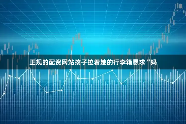 正规的配资网站孩子拉着她的行李箱恳求“妈