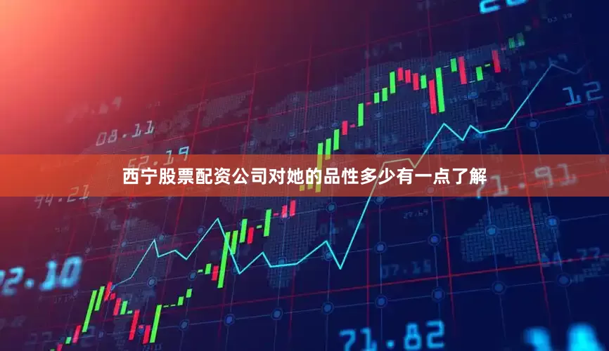 西宁股票配资公司对她的品性多少有一点了解