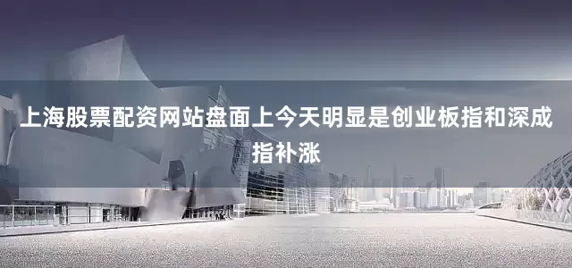 上海股票配资网站盘面上今天明显是创业板指和深成指补涨