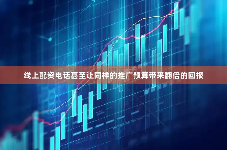 线上配资电话甚至让同样的推广预算带来翻倍的回报