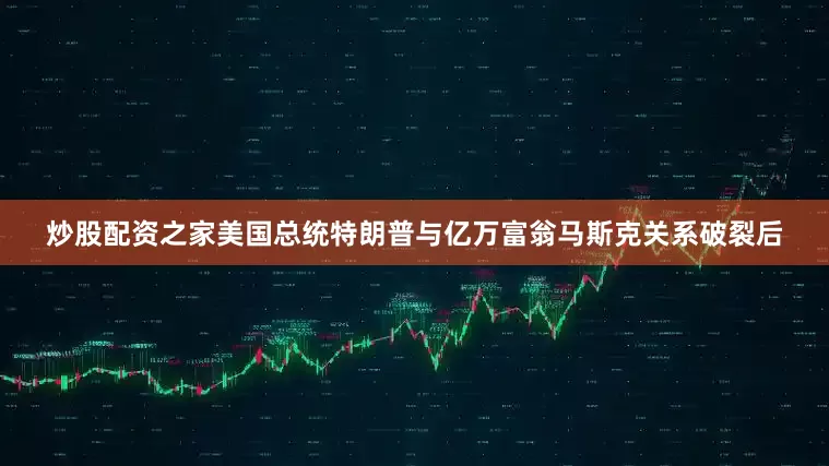炒股配资之家美国总统特朗普与亿万富翁马斯克关系破裂后