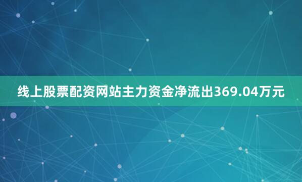 线上股票配资网站主力资金净流出369.04万元