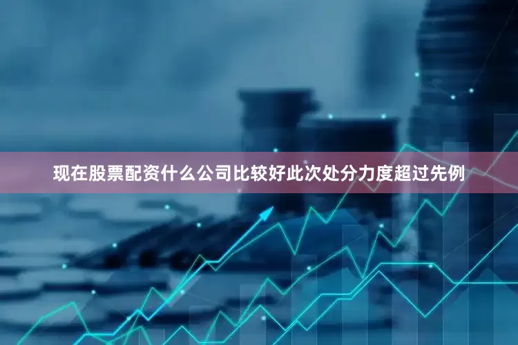 现在股票配资什么公司比较好此次处分力度超过先例