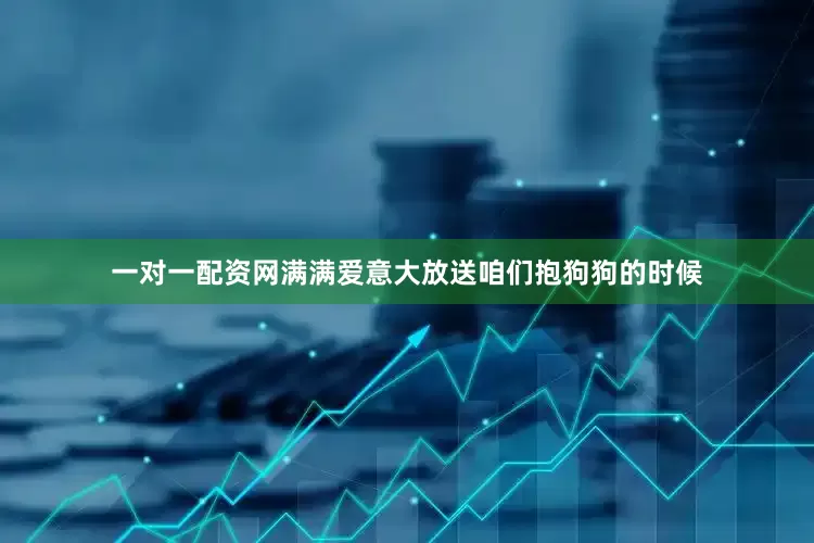 一对一配资网满满爱意大放送咱们抱狗狗的时候