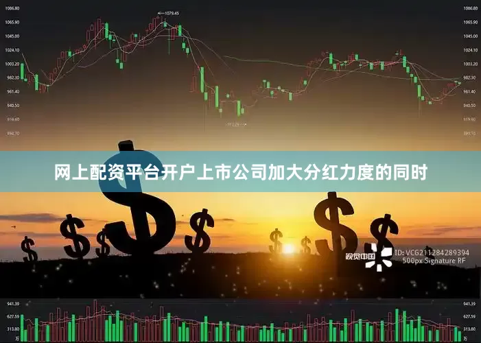 网上配资平台开户上市公司加大分红力度的同时