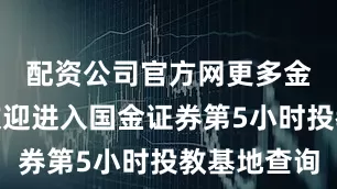 配资公司官方网更多金融知识欢迎进入国金证券第5小时投教基地查询