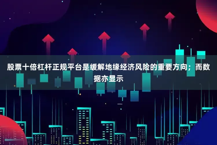 股票十倍杠杆正规平台是缓解地缘经济风险的重要方向；而数据亦显示